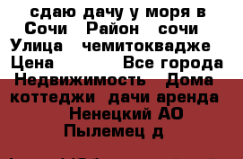 сдаю дачу у моря в Сочи › Район ­ сочи › Улица ­ чемитоквадже › Цена ­ 3 000 - Все города Недвижимость » Дома, коттеджи, дачи аренда   . Ненецкий АО,Пылемец д.